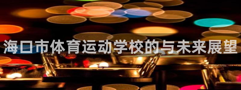 yy易游官网下载平台注册要钱吗安全吗:海口市体育运动学校的与
