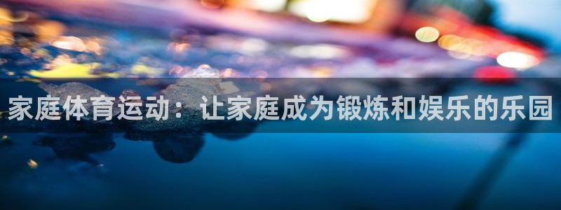 yy易游官网下载平台是正规平台吗:家庭体育运动:让家庭成为锻