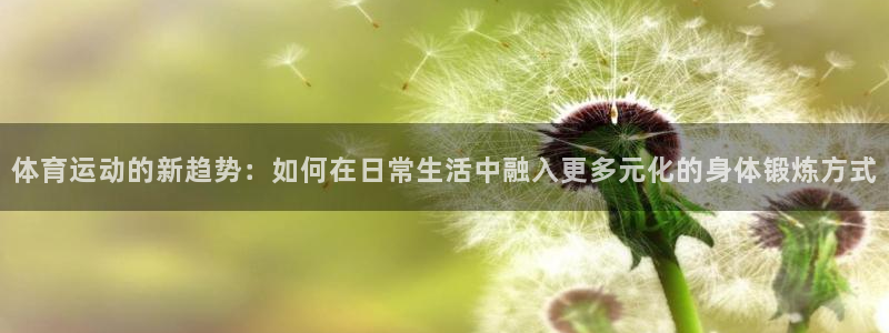 yy易游官网下载招商电话是多少啊:体育运动的新趋势:如何在日